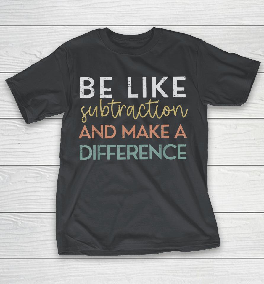 Be Like Subtraction And Make A Difference Funny Math Teacher Shirts
