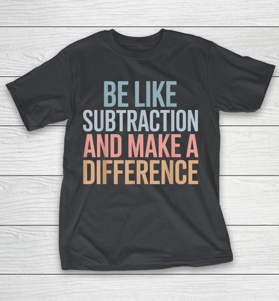 Be Like Subtraction And Make A Difference Funny Math Teacher Shirts