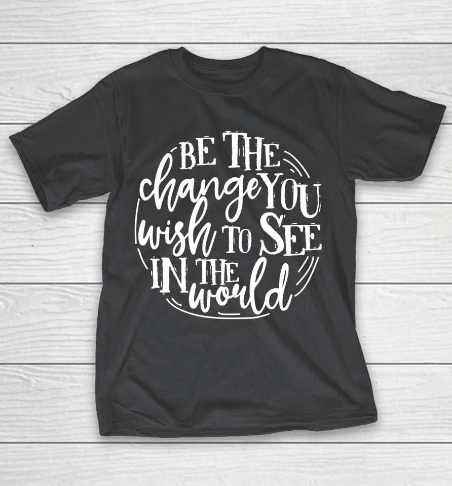 Be The Change You Wish To See In The World Save The Planet Shirts