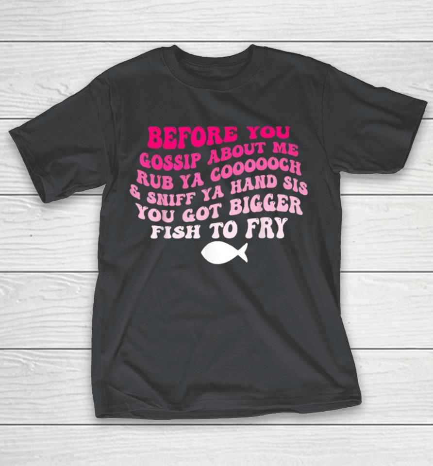 Before You Gossip About Me Rub Your Coooooch And Sniff Your Hand Sis You Got Bigger Fish To Fry Shirts