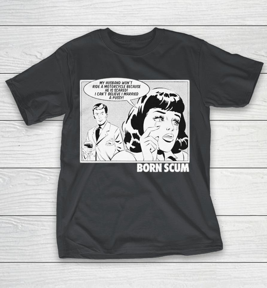 Born Scum My Husband Won’t Ride A Motorcycle Because He Is Scared I Can’t Believe Married A Pussy Coward Shirts