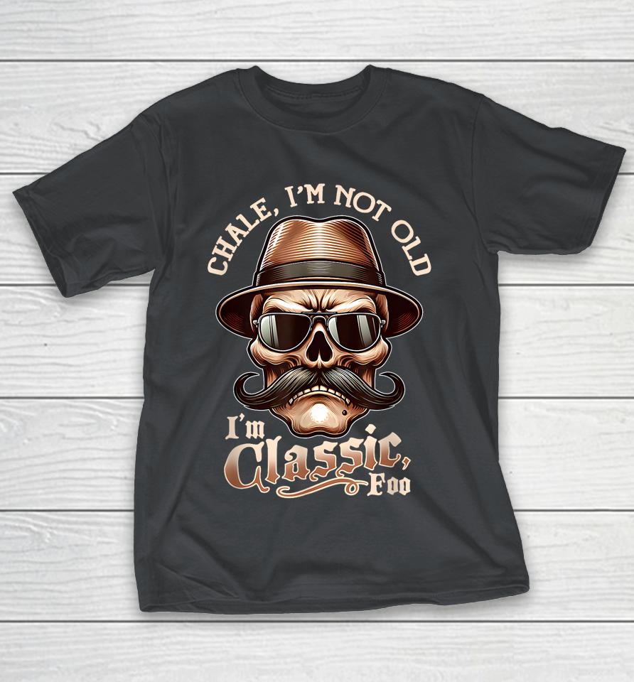 Chale I'm Not Old Im Classic Foo Cholo Chicano Shirts