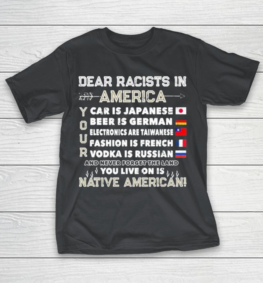 Dear Racists In America Your Car Is Japanese Beer Is German Taiwanese French Russian And Never Forget The Land You Live On Is Native American Shirts