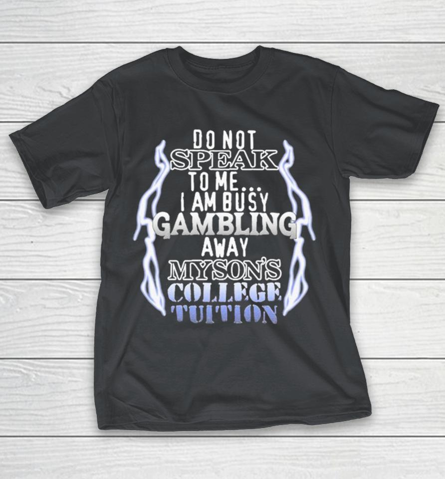Do Not Speak To Me I Am Busy Gambling My Son’s College Tuition Shirts