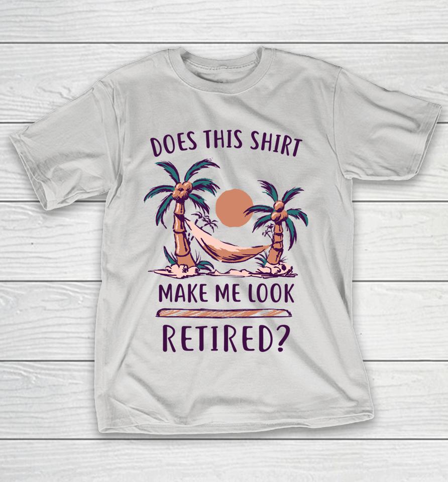 Does This Shirt Make Me Look Retired Funny Retirement Shirts