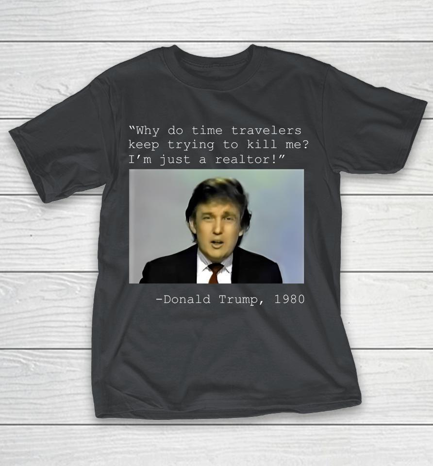 Donald Trump 1980 Why Do Time Travelers Keep Trying To Kill Me I'm Just A Realtor Shirts