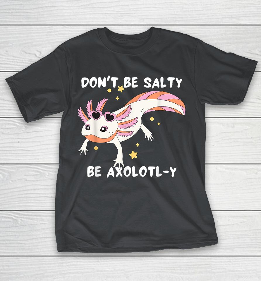 Don't Be Salty, Be Axolotl-Y Funny Cute Axolotl Lovers Shirts