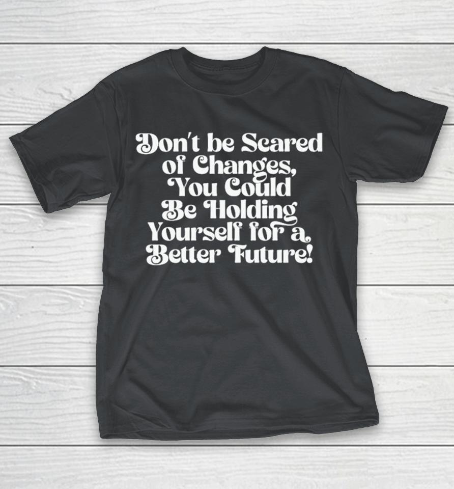Gabbi Aguayo Don’t Be Scared Of Changes You Could Be Holding Your For A Better Future Shirts
