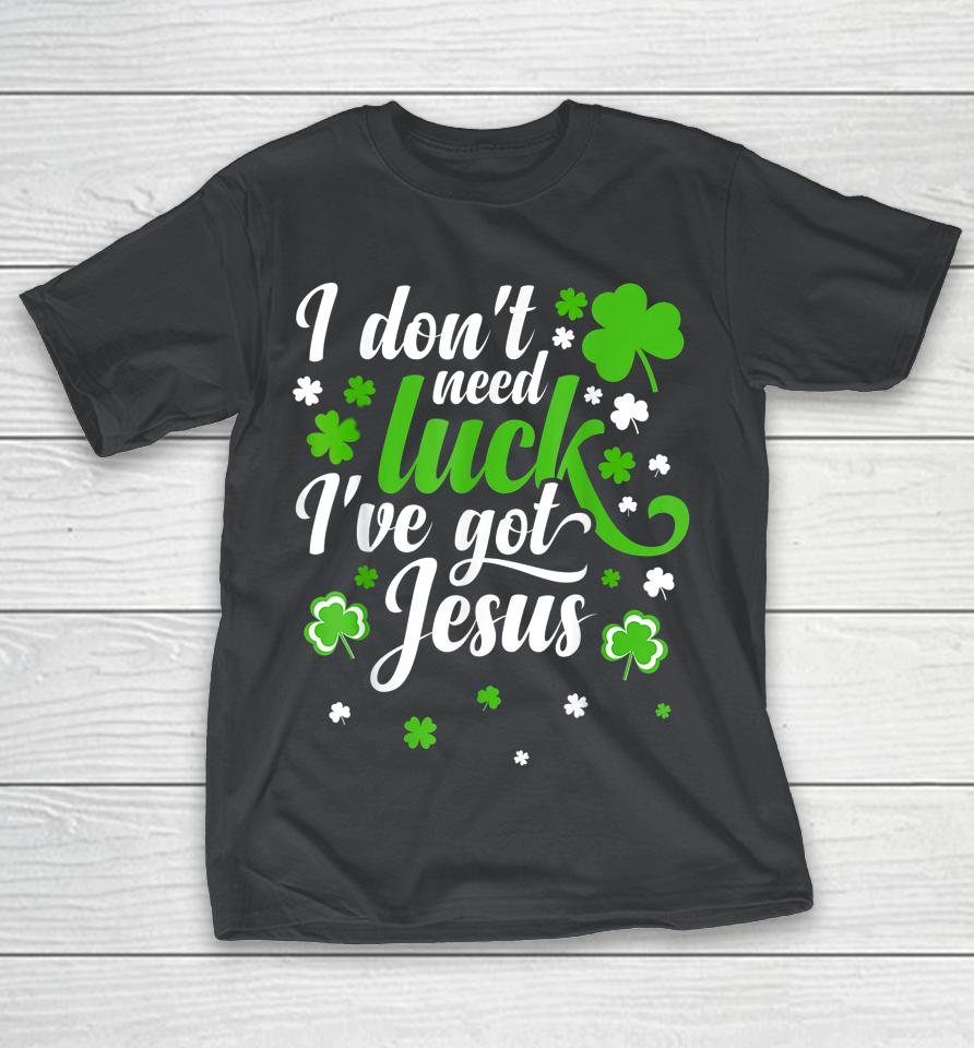 I Don't Need Luck I Have Jesus St Patrick's Day Shirts