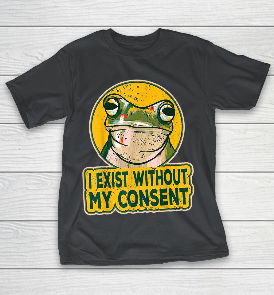 I Exist Without My Consent Frog Funny Surreal Meme Shirts