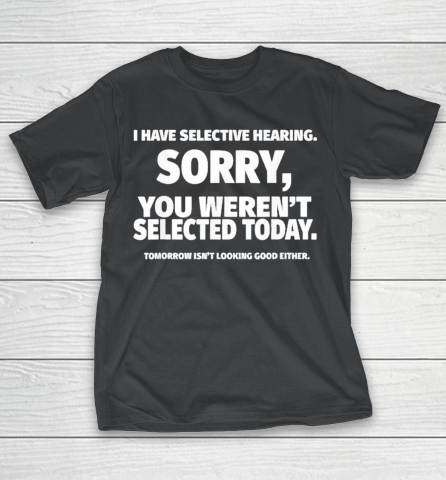 I Have Selective Hearing Sorry You Weren’T Selected Today Tomorrow Isn’T Looking Good Either Shirts