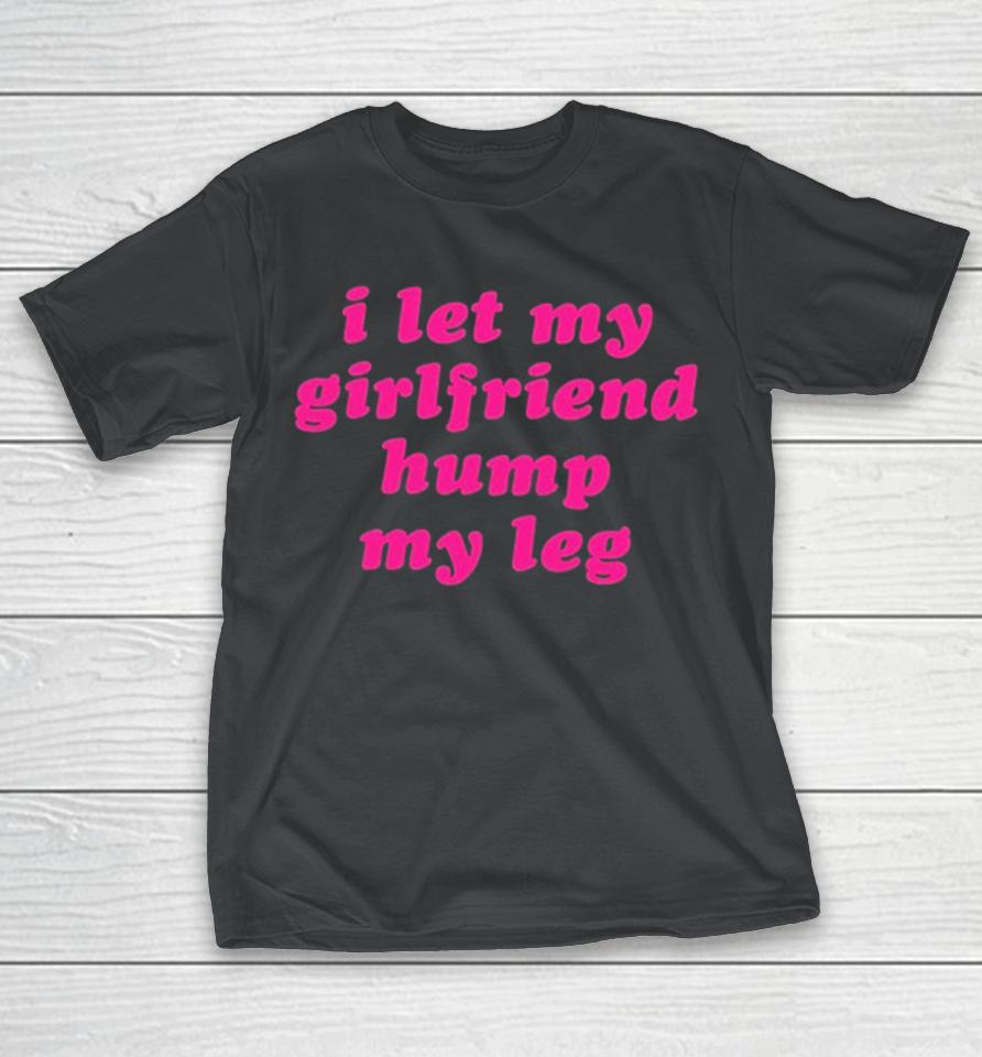 I Let My Girlfriend Hump My Leg Shirts
