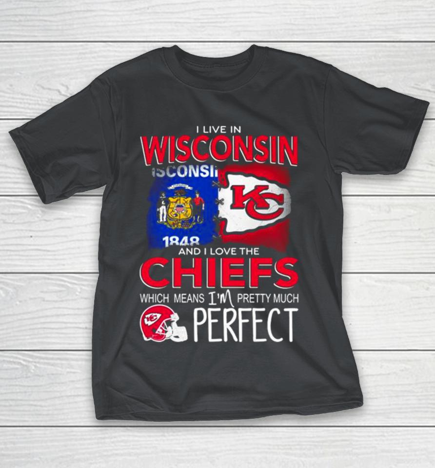 I Live In Wisconsin And I Love The Kansas City Chiefs Which Means I’m Pretty Much Perfect Shirts