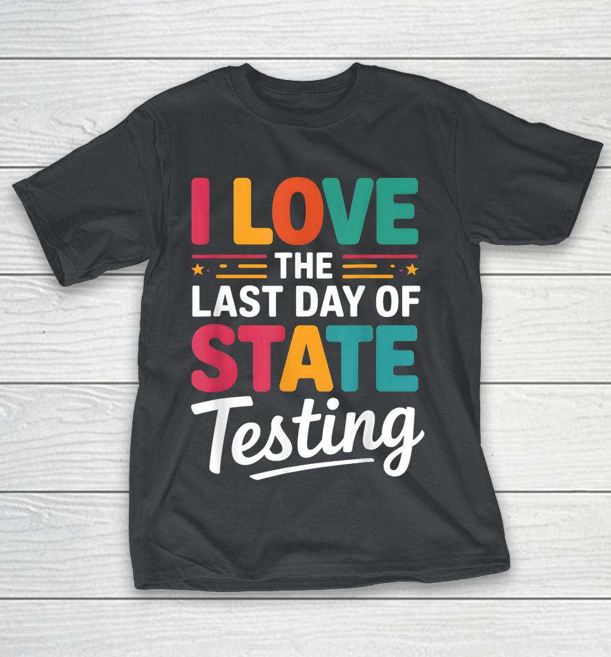 I Love The Last Day Of State Testing Teachers Student Shirts