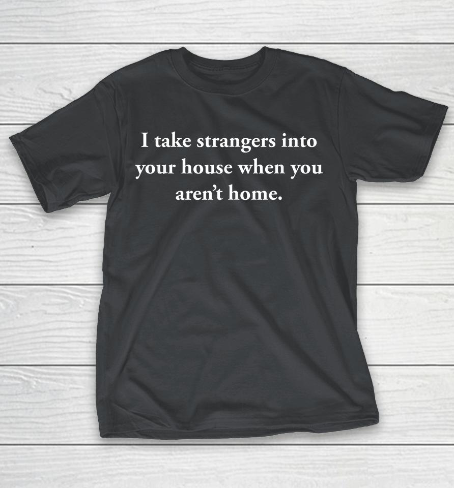 I Take Strangers Into Your House When You Aren’t Home Shirts