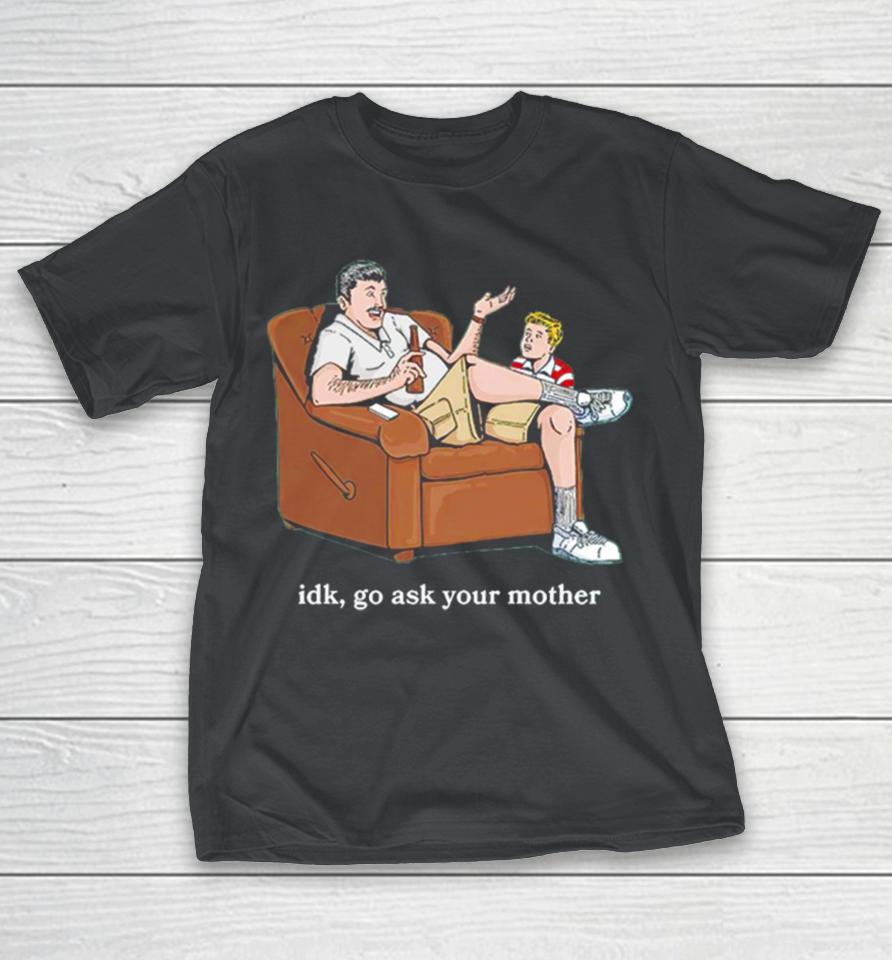 Idk go ask your mother Shirts