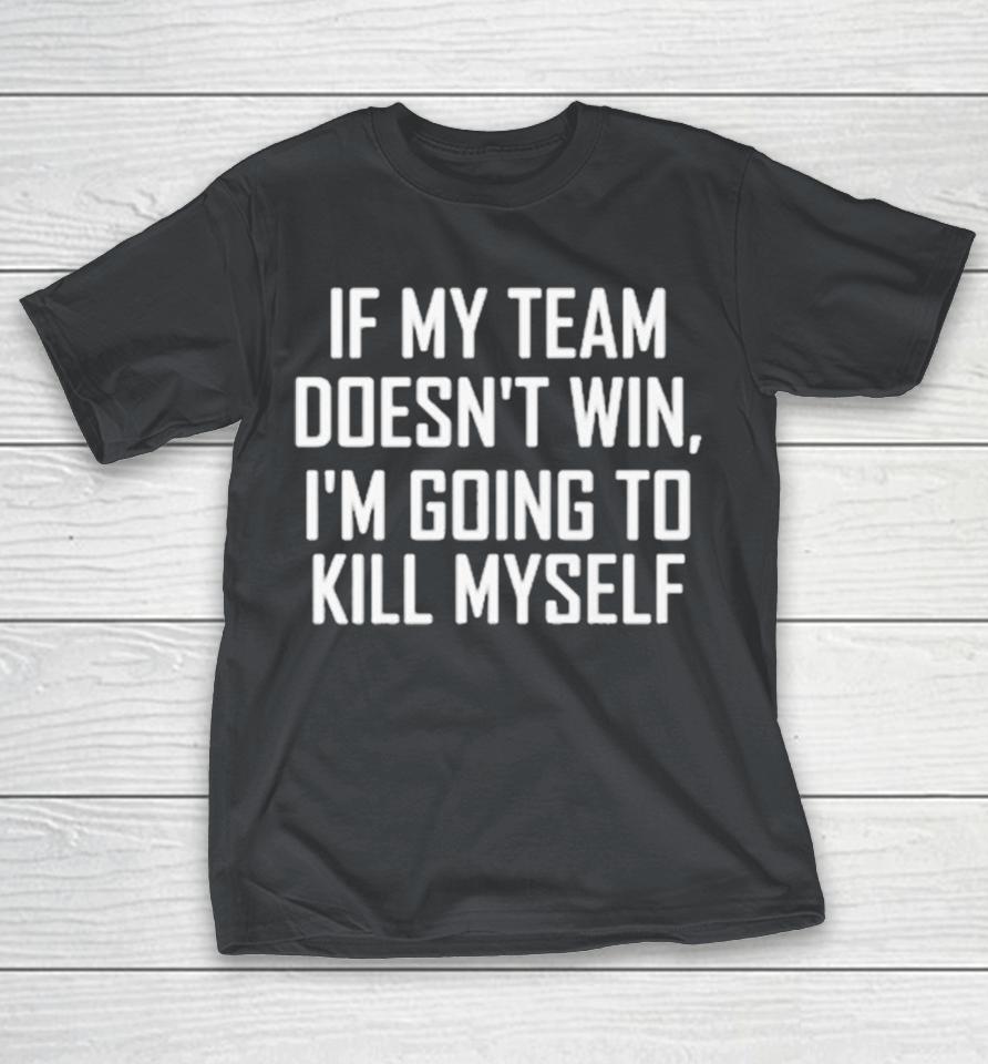 If My Team Doesn’t Win I’m Going To Kill Myself Shirts