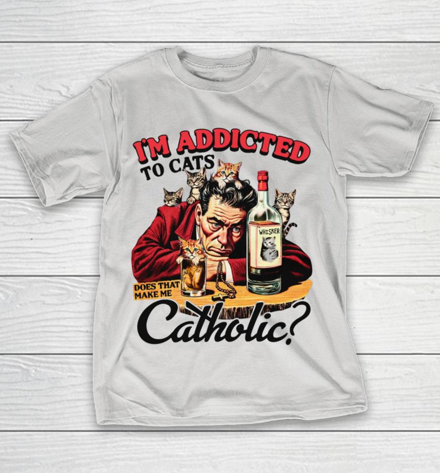 I'm Addicted To Cats Does That Make Me Catholic Shirts