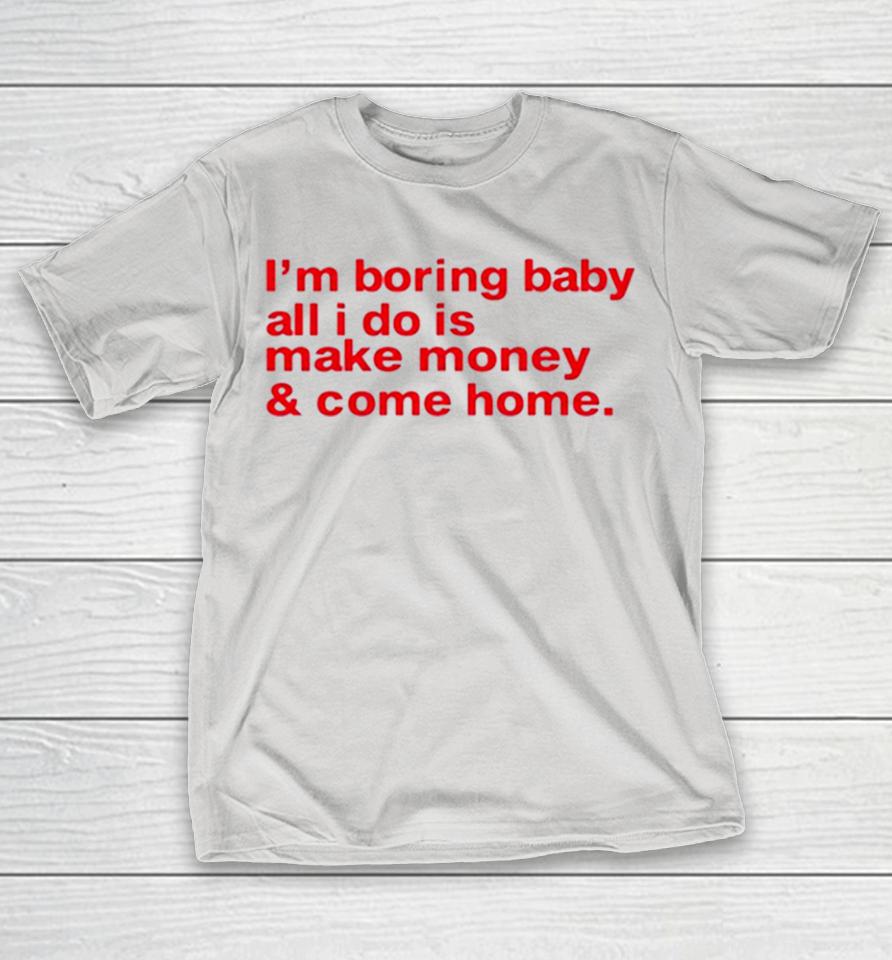 I’m Boring Baby All I Do Is Make Money And Come Home Shirts