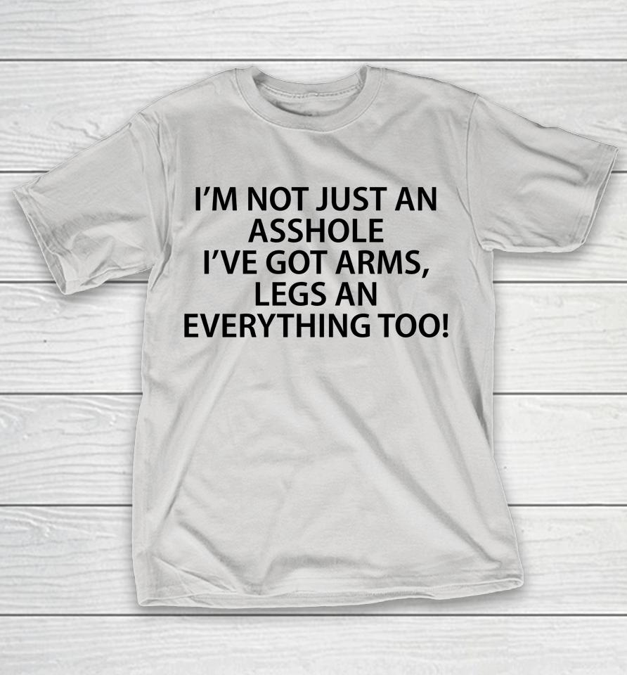 I'm Not Just An Asshole I've Got Arms Legs An Everything Too Shirts