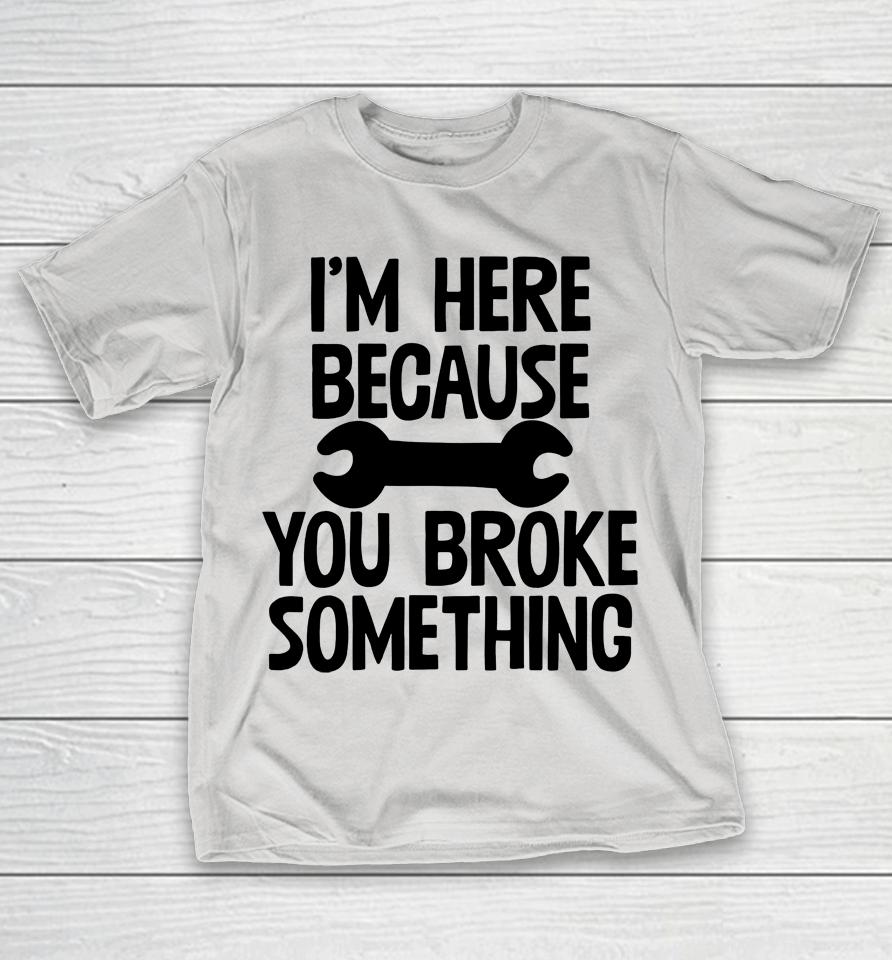 Im Only Here Because You Broke Something Shirts