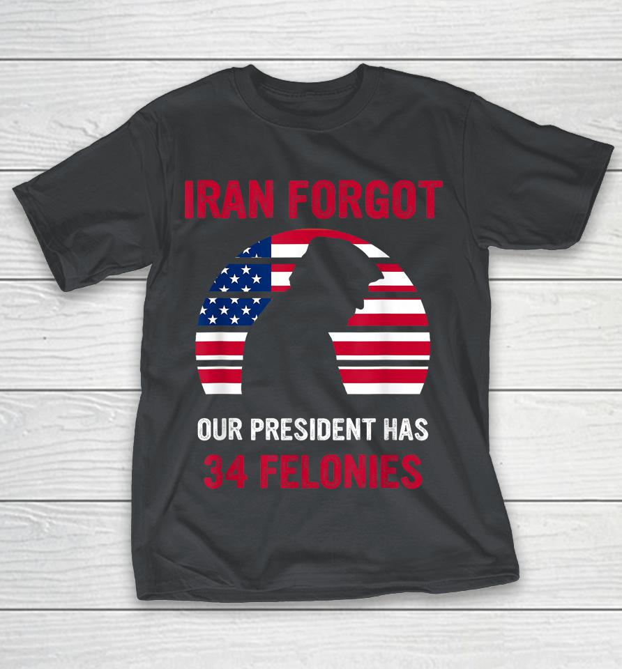 Iran Forgot Our President Has 34 Felonies Shirts