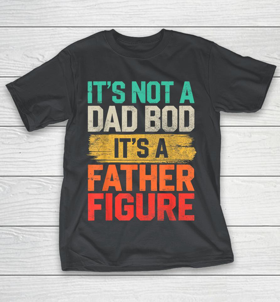 It's Not A Dad Bod It'S A Father Figure Fathers Shirts