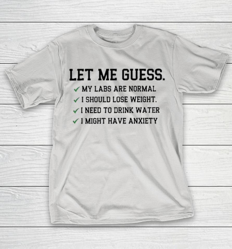 Let Me Guess My Labs Normal I Should Weight I Need To Drink Water I Might Have Anxiety Shirts