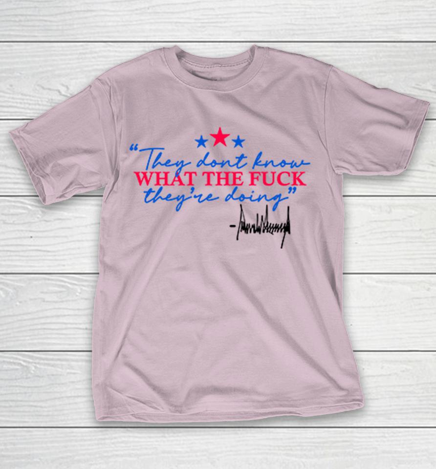 They Don't Know What The Fuck They're Doing Shirts