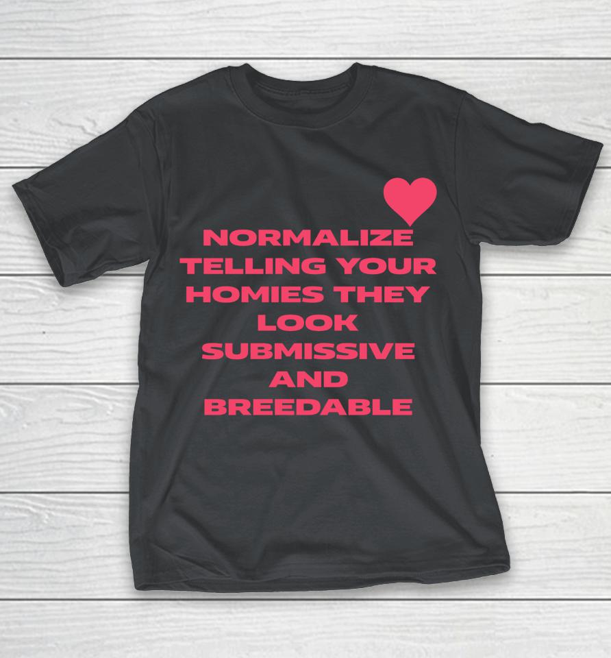 Normalize Telling Your Homies They Look Submissive And Breedable Shirts