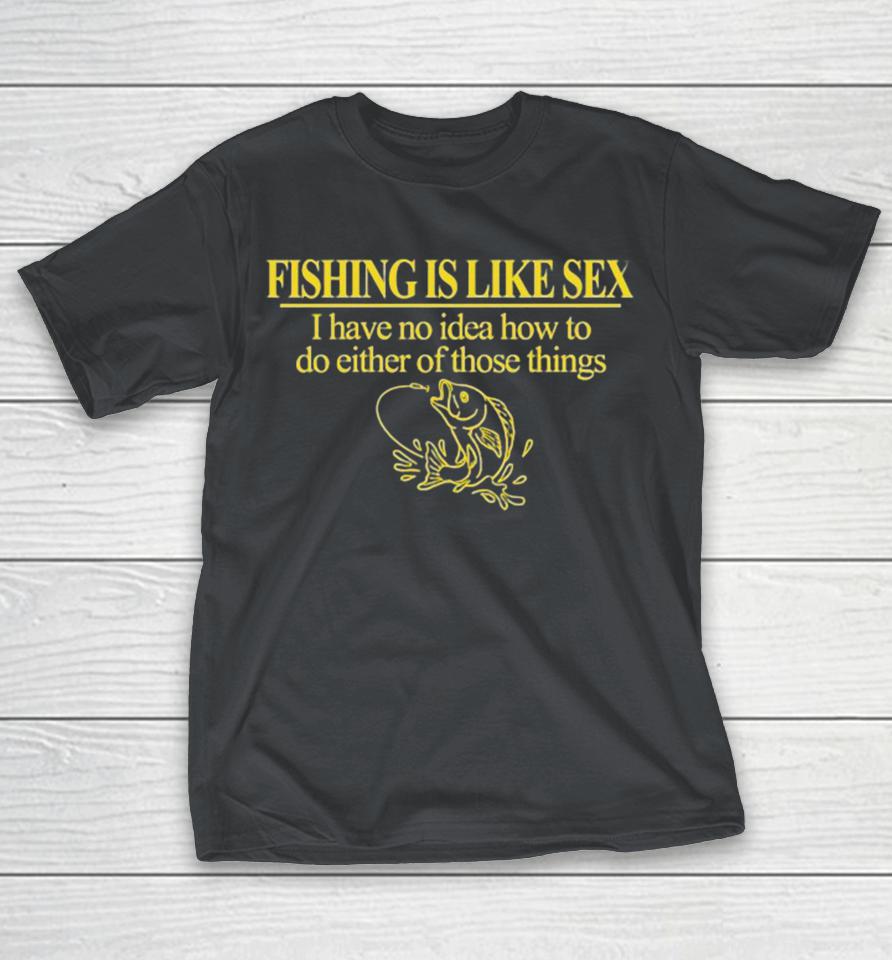 Official Fishing Is Like Sex I Have No Idea How To Do Either Of Those Things Shirts
