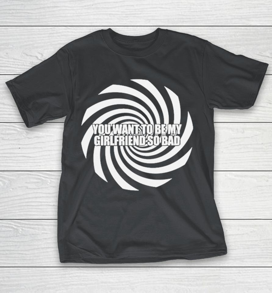 Official You Want To Be My Girlfriend So Bad Shirts