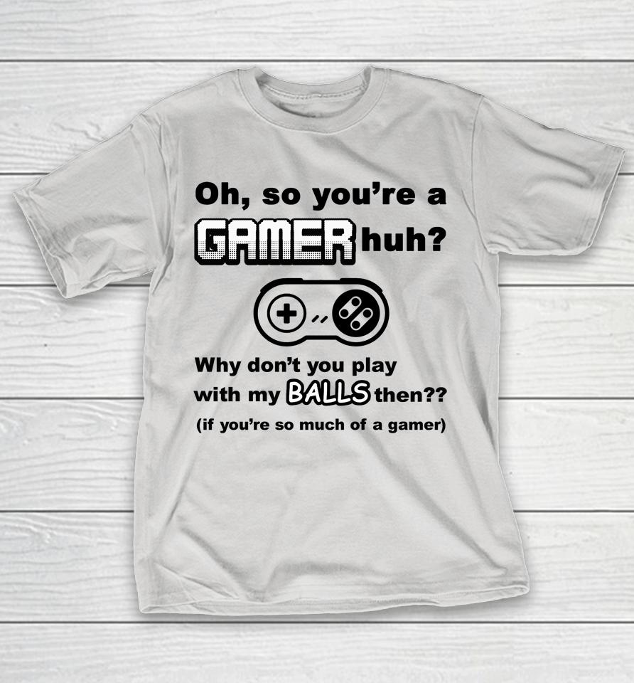 Oh So You're A Gamer Huh Why Don'T You Play With My Balls Then Shirts