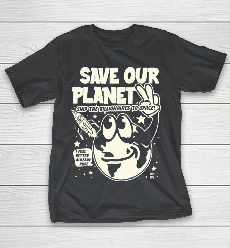 Save Our Planet Ship The Billionaires To Space I Feel Better Already Dude Shirts