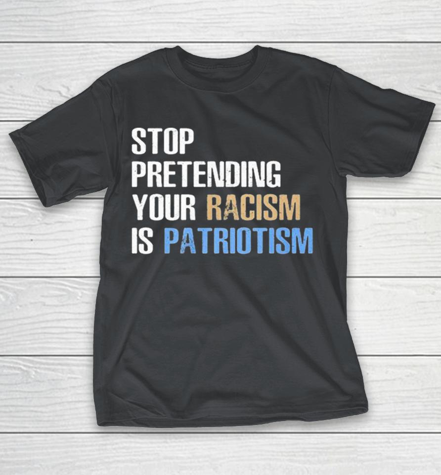 Stop Pretending Your Racism Is Patriotism Shirts