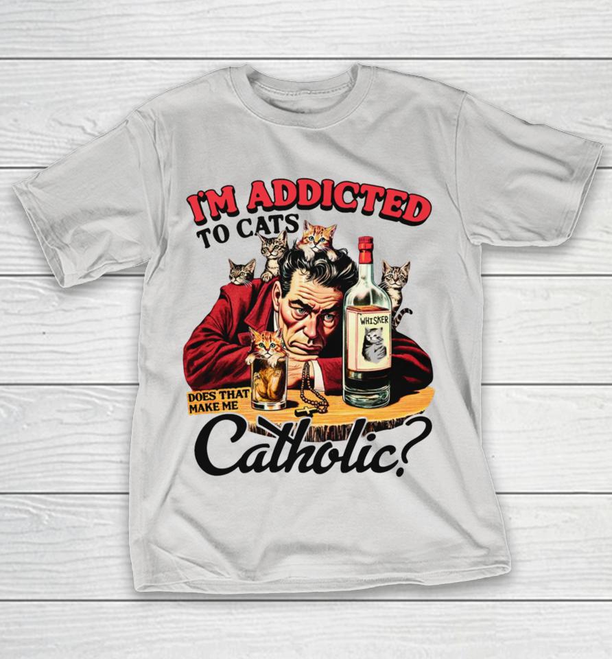 Thegoodshirts I'm Addicted To Cats Does That Make Me Catholic Shirts