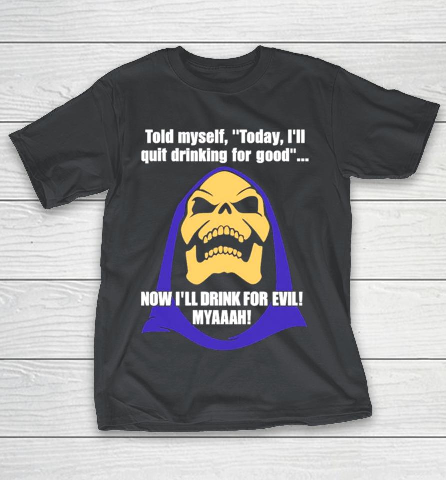 Told Myself Today I’ll Quit Drinking For Good Now I’ll Drink For Evil Myaaah Shirts