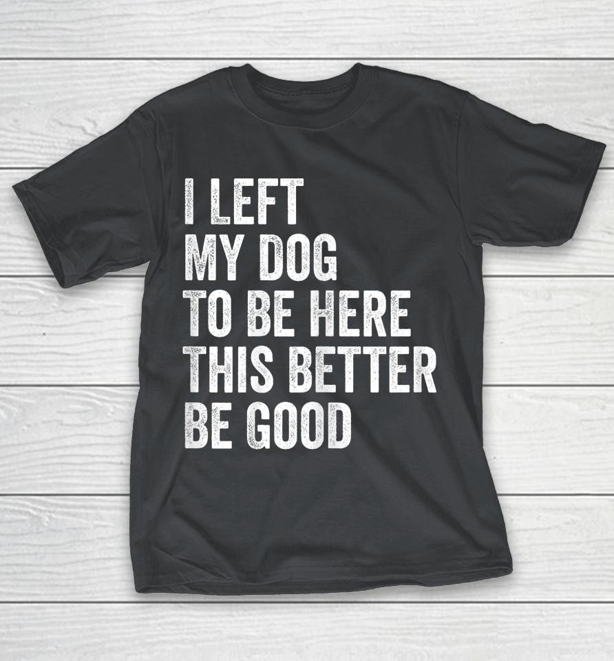 Vintage I Left My Dog To Be Here This Better Be Good Shirts
