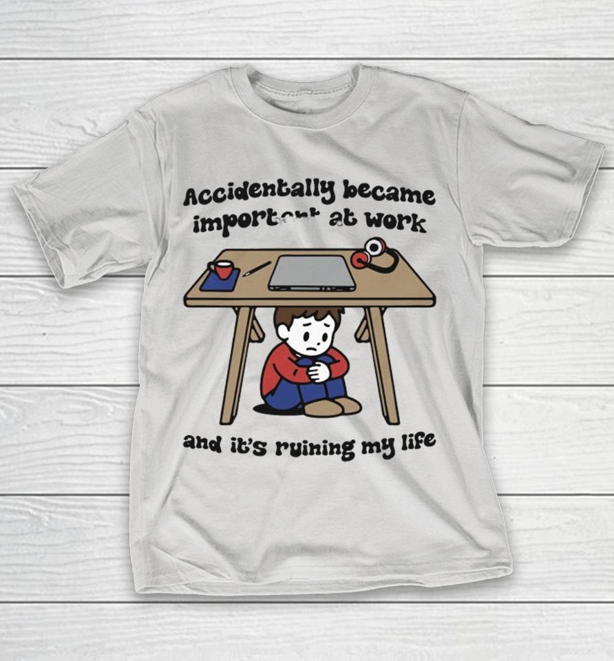Accidentally Became Important At Work And It’s Ruining My Life Shirts