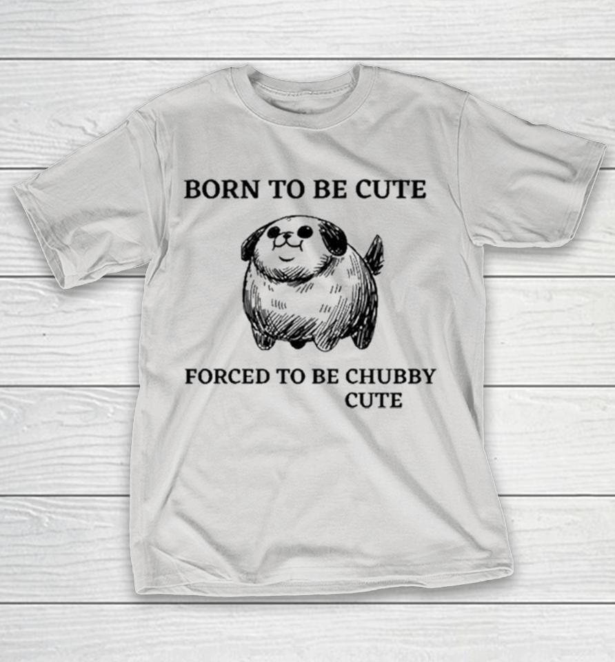 Born To Be Cute Forced To Be Chubby Cute Shirts