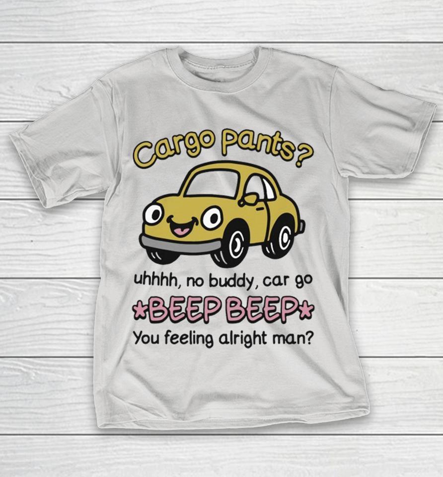 Cargo Pants Uhhh, No Buddy, Car Go Beep Beep You Feeling Alright Man Shirts