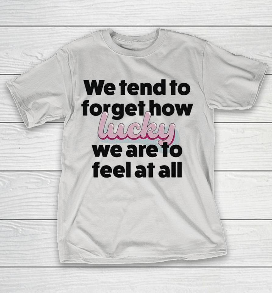 Eli Rallo We Tend To Forget How Lucky We Are To Feel At All Heart Shirts