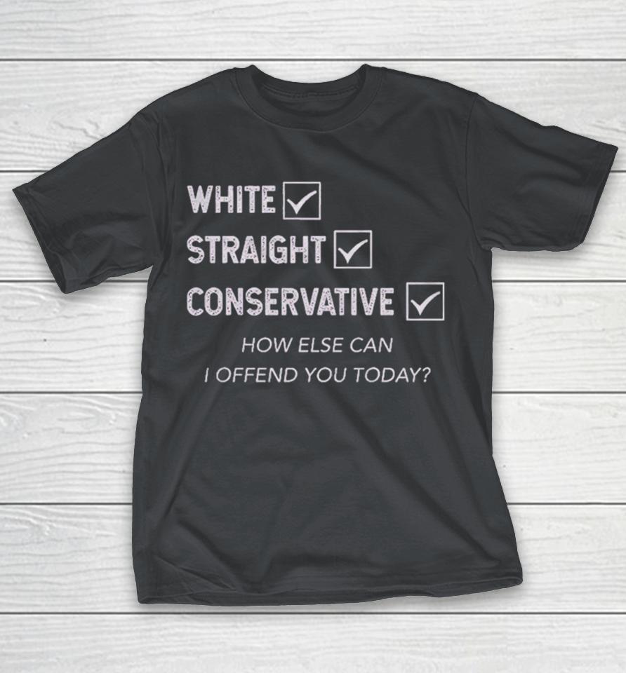 White Straight Conservative How Else Can I Offend You Today Shirts