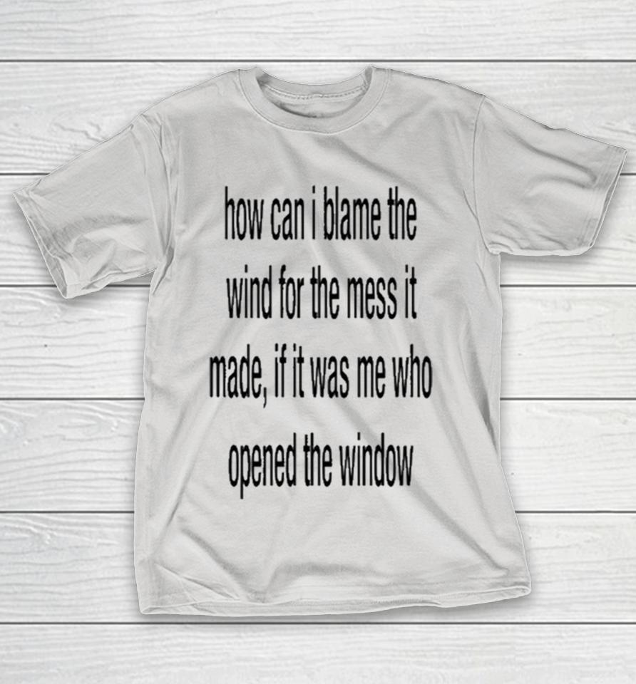 How Can I Blame The Wind For The Mess It Made If It Was Me Who Opened The Window Shirts