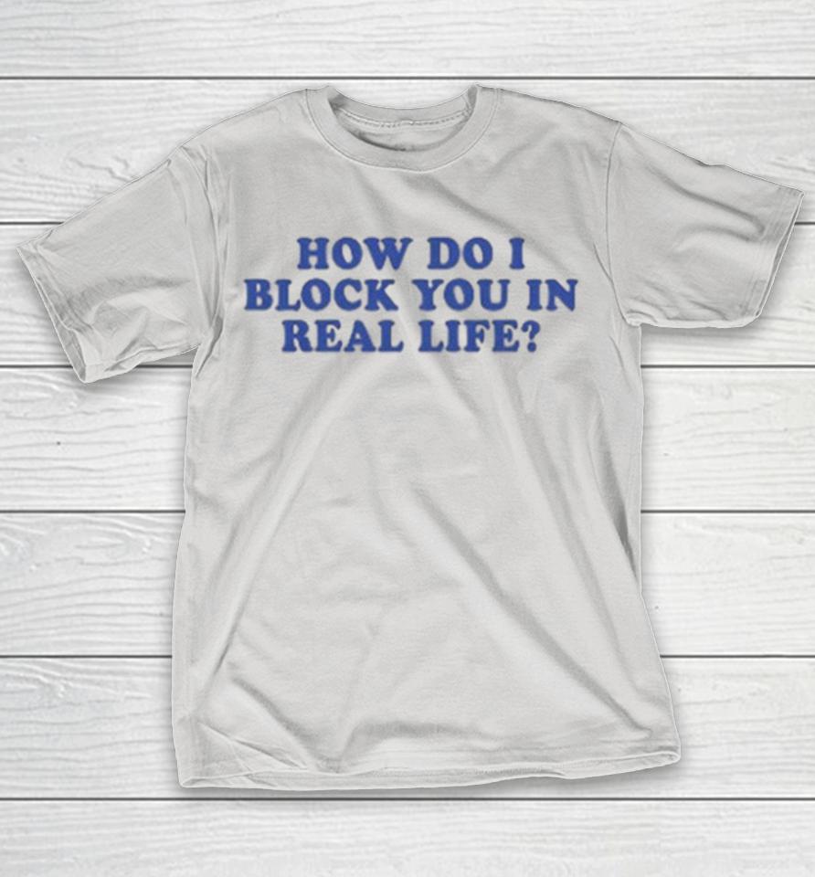 How Do I Block You In Real Life Shirts