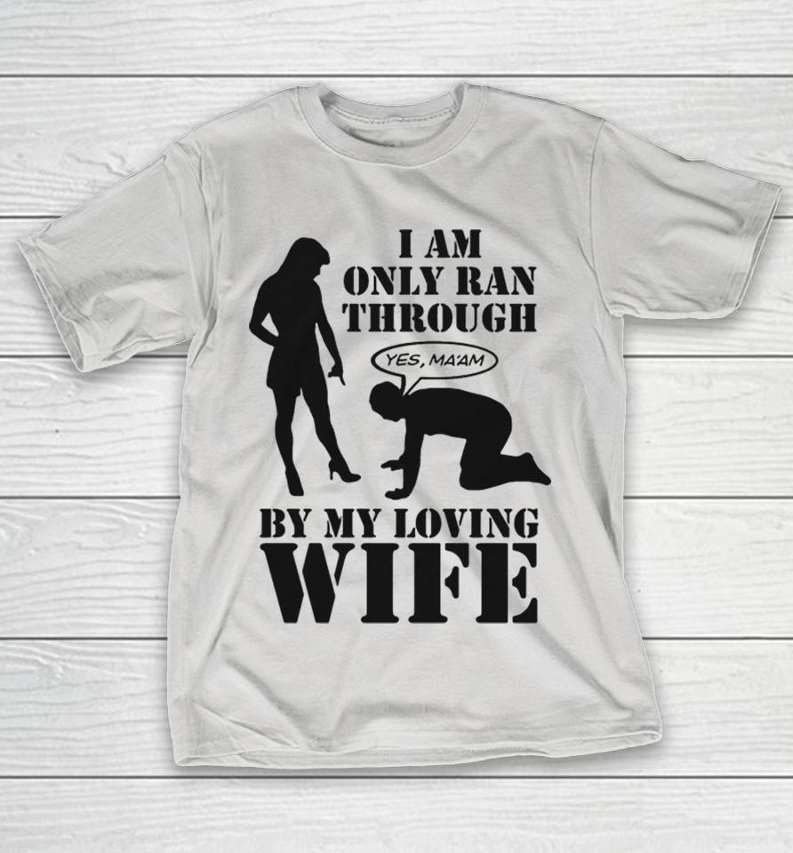 I Am Only Ran Through By My Loving Wife Yes Ma’am Shirts