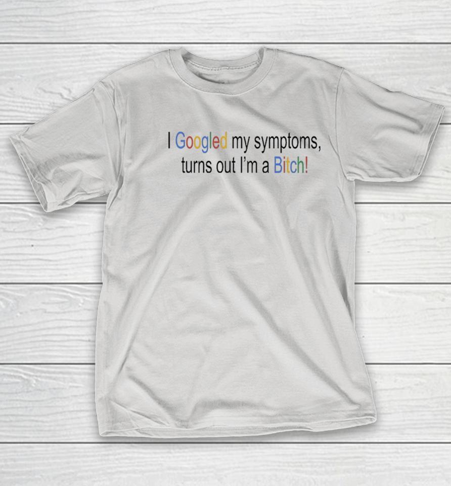 I Googled My Symptoms Turns Out I’m A Bitch Shirts