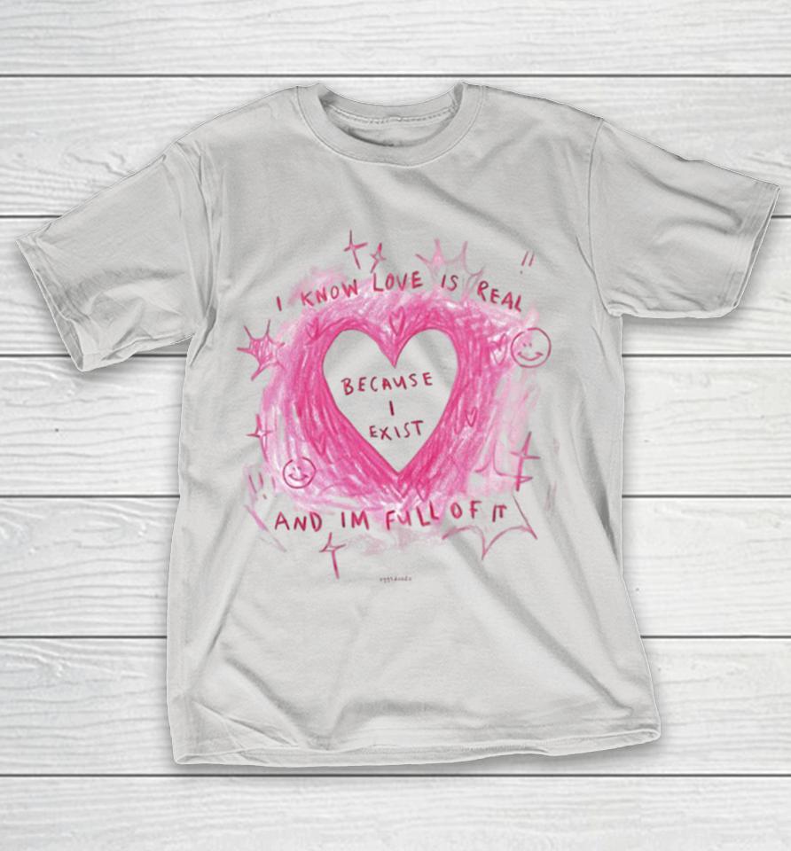 I Know Love Is Real And I’m Full Of It Because I Exist Heart Shirts