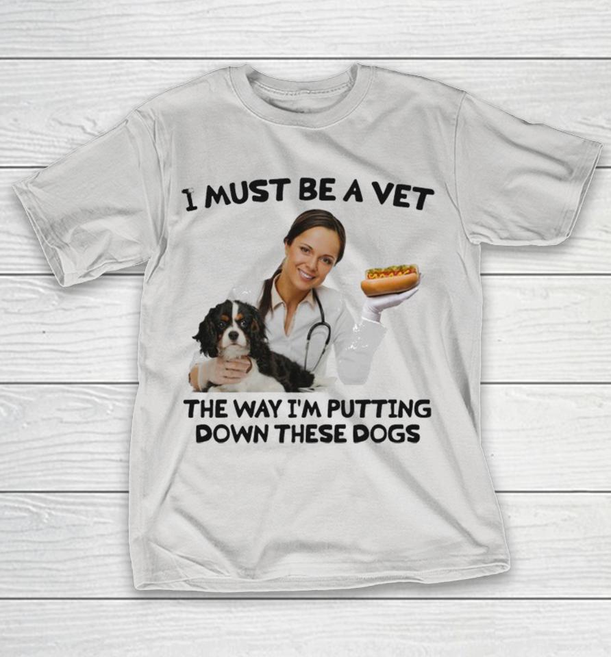 I Must Be A Vet The Way I’m Putting Down These Dogs Shirts