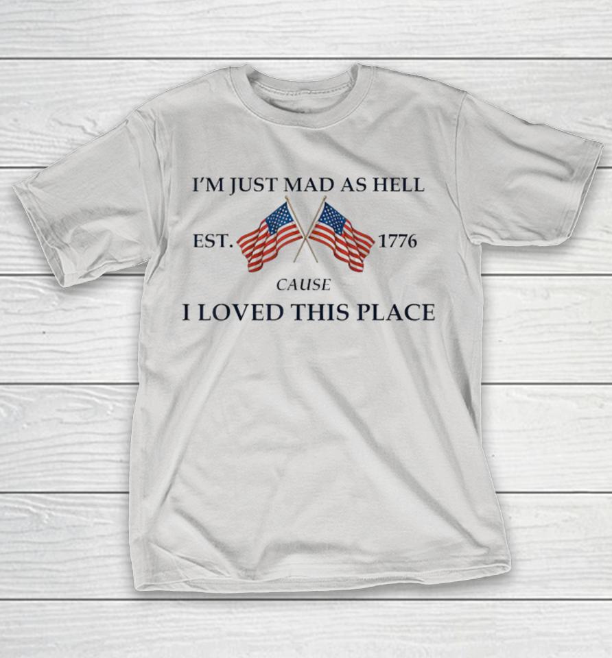 I’m Just Mad As Hell Cause I Loved This Place Est 1776 American Flags Shirts
